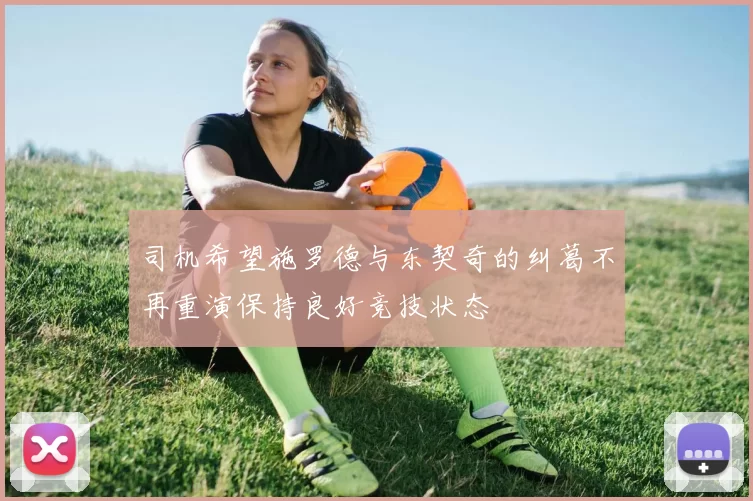 司机希望施罗德与东契奇的纠葛不再重演保持良好竞技状态