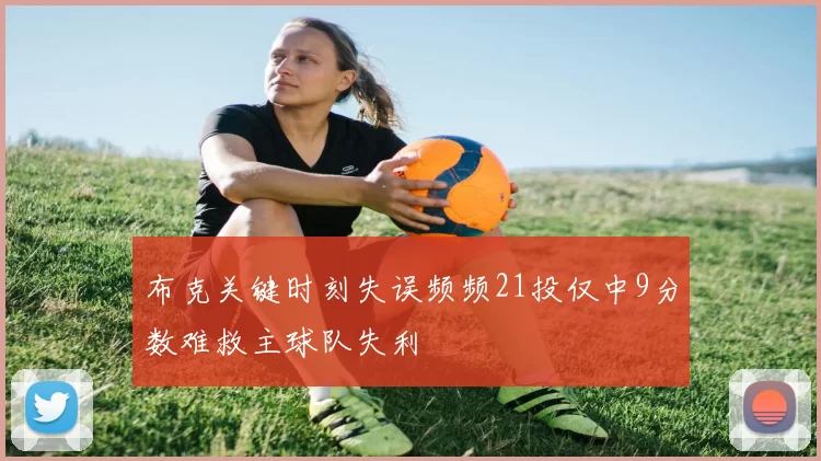 布克关键时刻失误频频21投仅中9分数难救主球队失利