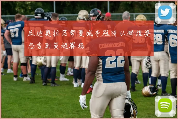 瓜迪奥拉若带曼城夺冠将以辉煌姿态告别英超赛场