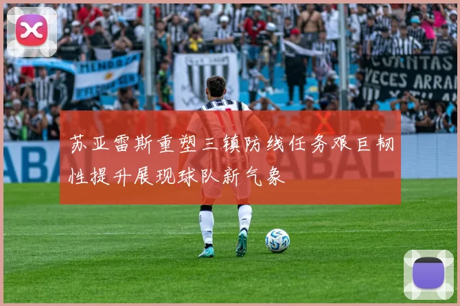 苏亚雷斯重塑三镇防线任务艰巨韧性提升展现球队新气象