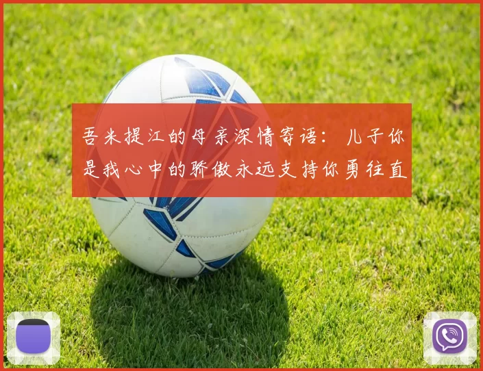吾米提江的母亲深情寄语：儿子你是我心中的骄傲永远支持你勇往直前！