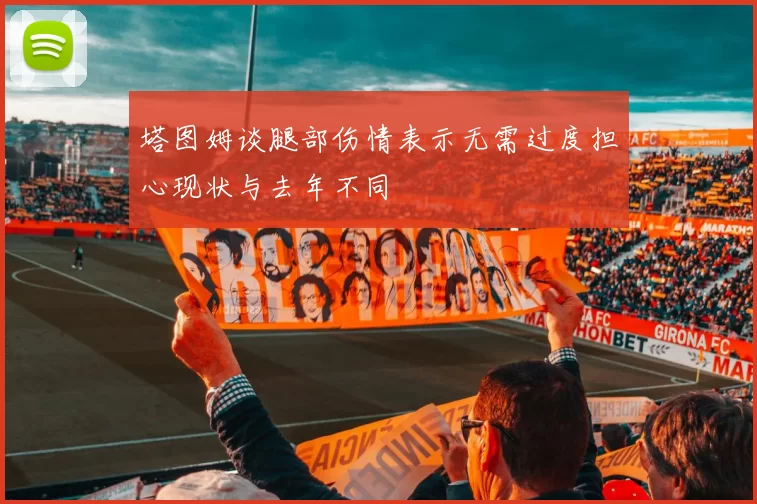 塔图姆谈腿部伤情表示无需过度担心现状与去年不同