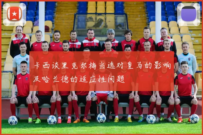 卡西谈里克尔梅当选对皇马的影响及哈兰德的适应性问题