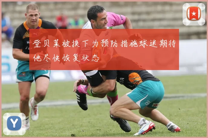 登贝莱被换下为预防措施球迷期待他尽快恢复状态