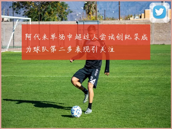 阿代米单场中超过人尝试创纪录成为球队第二多表现引关注