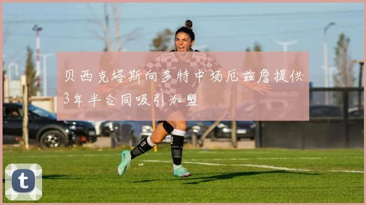 贝西克塔斯向多特中场厄兹詹提供3年半合同吸引加盟