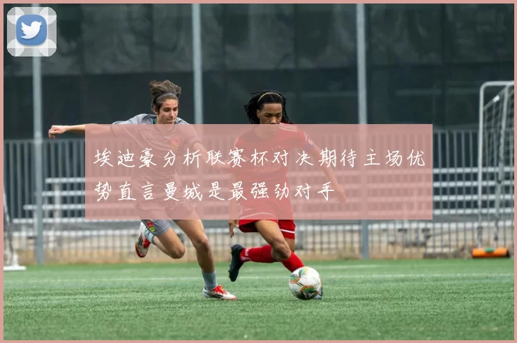 埃迪豪分析联赛杯对决期待主场优势直言曼城是最强劲对手