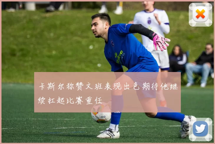 卡斯尔称赞文班表现出色期待他继续扛起比赛重任